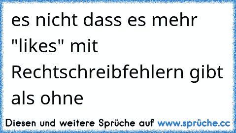 es nicht dass es mehr "likes" mit Rechtschreibfehlern gibt als ohne