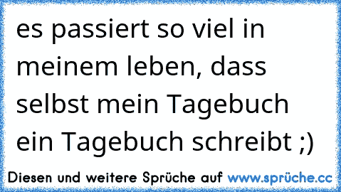 es passiert so viel in meinem leben, dass selbst mein Tagebuch ein Tagebuch schreibt ;)