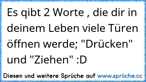 Es qibt 2 Worte , die dir in deinem Leben viele Türen öffnen werde; "Drücken" und "Ziehen" :D