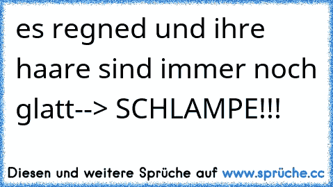 es regned und ihre haare sind immer noch glatt--> SCHLAMPE!!!