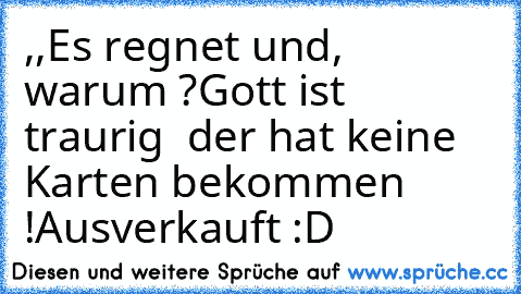 ,,Es regnet und, warum ?´´
Gott ist traurig  der hat keine Karten bekommen !
Ausverkauft :D