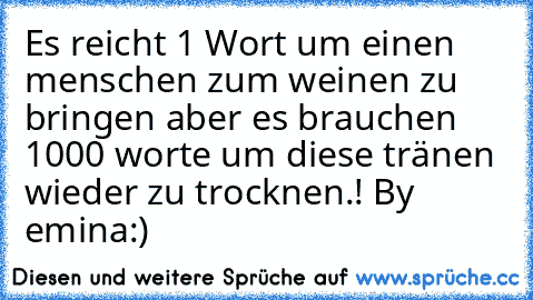 Es reicht 1 Wort um einen menschen zum weinen zu bringen aber es brauchen 1000 worte um diese tränen wieder zu trocknen.!
 By emina:)