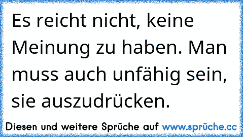 Es reicht nicht, keine Meinung zu haben. Man muss auch unfähig sein, sie auszudrücken.