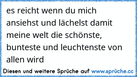 es reicht wenn du mich ansiehst und lächelst damit meine welt die schönste, bunteste und leuchtenste von allen wird ♥