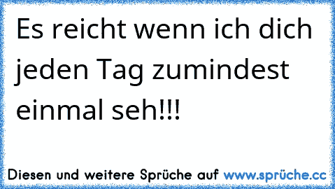 Es reicht wenn ich dich jeden Tag zumindest einmal seh!!! 