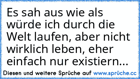 Es sah aus wie als würde ich durch die Welt laufen, aber nicht wirklich leben, eher einfach nur existiern...