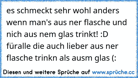 es schmeckt sehr wohl anders wenn man's aus ner flasche und nich aus nem glas trinkt! :D füralle die auch lieber aus ner flasche trinkn als ausm glas (: