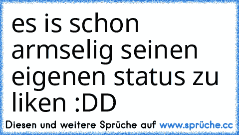 es is schon armselig seinen eigenen status zu liken :DD