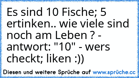 Es sind 10 Fische; 5 ertinken.. wie viele sind noch am Leben ? - antwort: "10" - wers checkt; liken :))