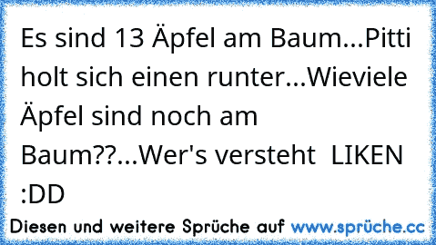 Es sind 13 Äpfel am Baum...
Pitti holt sich einen runter...
Wieviele Äpfel sind noch am Baum??...
Wer's versteht  LIKEN :DD