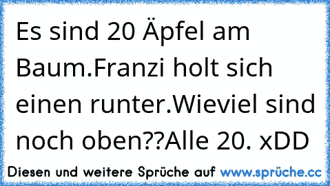 Es sind 20 Äpfel am Baum.
Franzi holt sich einen runter.
Wieviel sind noch oben??
Alle 20. xDD