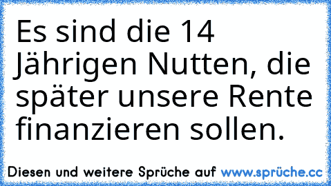 Es sind die 14 Jährigen Nutten, die später unsere Rente finanzieren sollen.