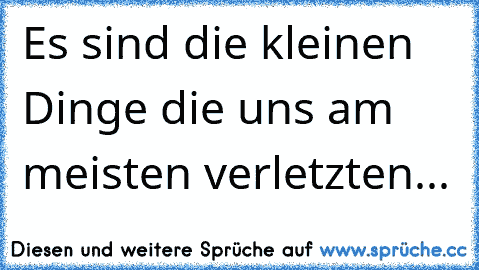 Es sind die kleinen Dinge die uns am meisten verletzten...