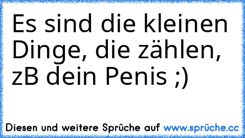 Es sind die kleinen Dinge, die zählen, zB dein Penis ;)