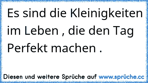 Es sind die Kleinigkeiten im Leben , die den Tag Perfekt machen .