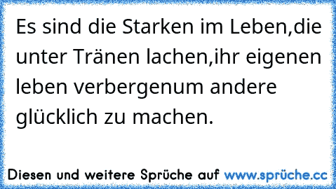 Es sind die Starken im Leben,
die unter Tränen lachen,
ihr eigenen leben verbergen
um andere glücklich zu machen.