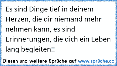 Es sind Dinge tief in deinem Herzen, die dir niemand mehr nehmen kann, es sind Erinnerungen, die dich ein Leben lang begleiten…!!