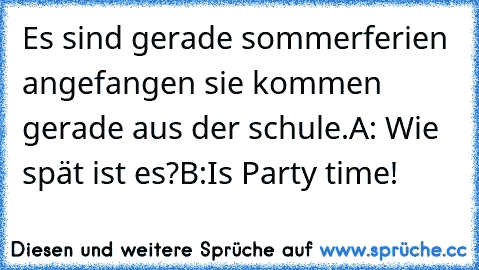 Es sind gerade sommerferien angefangen sie kommen gerade aus der schule.
A: Wie spät ist es?
B:Is Party time!