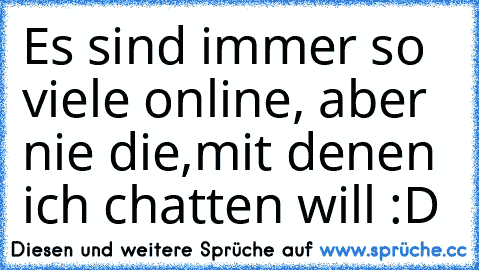 Es sind immer so viele online, aber nie die,mit denen ich chatten will :D