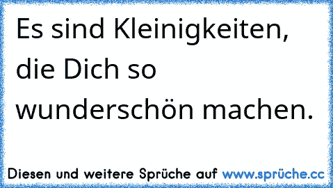 Es sind Kleinigkeiten, die Dich so wunderschön machen.