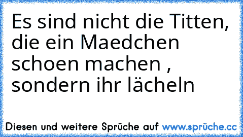 Es sind nicht die Titten,
 die ein Maedchen schoen machen ,
 sondern ihr lächeln