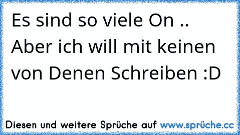 Es sind so viele On .. Aber ich will mit keinen von Denen Schreiben :D