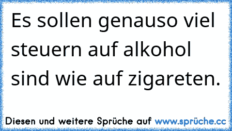 Es sollen genauso viel steuern auf alkohol sind wie auf zigareten.