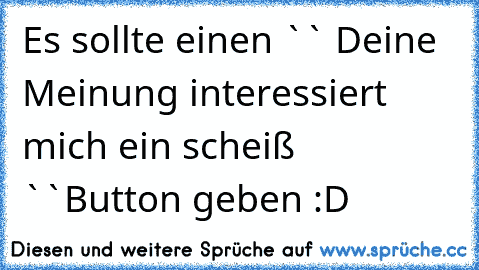 Es sollte einen `` Deine Meinung interessiert mich ein scheiß ``Button geben :D