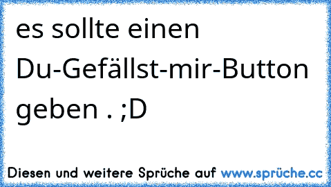 es sollte einen Du-Gefällst-mir-Button geben . ;D