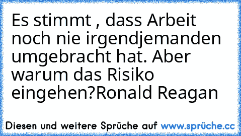 Es stimmt , dass Arbeit noch nie irgendjemanden umgebracht hat. Aber warum das Risiko eingehen?
Ronald Reagan