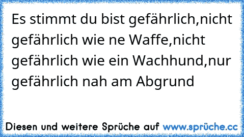 Es stimmt du bist gefährlich,nicht gefährlich﻿ wie ne Waffe,nicht gefährlich wie ein Wachhund,nur gefährlich nah am Abgrund