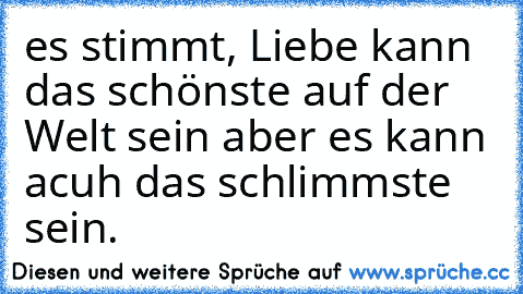 es stimmt, Liebe kann das schönste auf der Welt sein aber es kann acuh das schlimmste sein. ♥