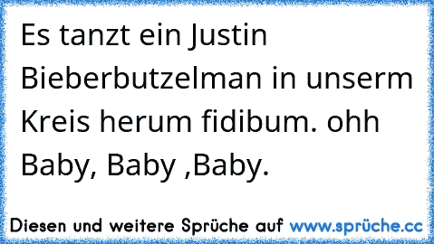 Es tanzt ein Justin Bieberbutzelman in unserm Kreis herum fidibum. ohh Baby, Baby ,Baby.