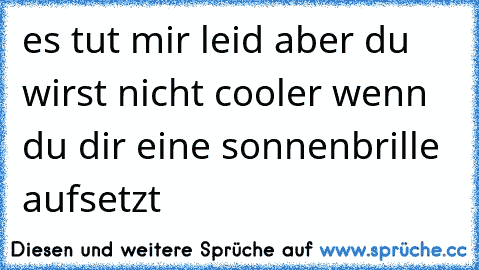 es tut mir leid aber du wirst nicht cooler wenn du dir eine sonnenbrille aufsetzt