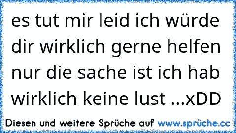 es tut mir leid ich würde dir wirklich gerne helfen nur die sache ist ich hab wirklich keine lust ...
xDD