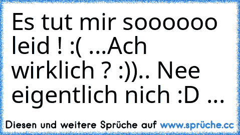 Es tut mir soooooo leid ! :( ...
Ach wirklich ? :)).. Nee eigentlich nich :D ...