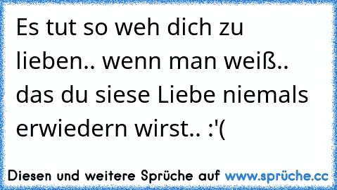 Es tut so weh dich zu lieben.. wenn man weiß.. das du siese Liebe niemals erwiedern wirst.. :'(