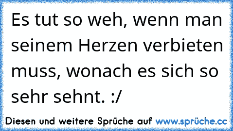 Es tut so weh, wenn man seinem Herzen verbieten muss, wonach es sich so sehr sehnt. :/