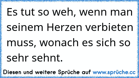 Es tut so weh, wenn man seinem Herzen verbieten muss, wonach es sich so sehr sehnt.