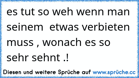 es tut so weh wenn man seinem ♥ etwas verbieten muss , wonach es so sehr sehnt .!