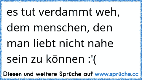 es tut verdammt weh, dem menschen, den man liebt nicht nahe sein zu können :'(