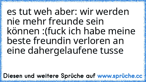 es tut weh aber: wir werden nie mehr freunde sein können :(
fuck ich habe meine beste freundin verloren an eine dahergelaufene tusse