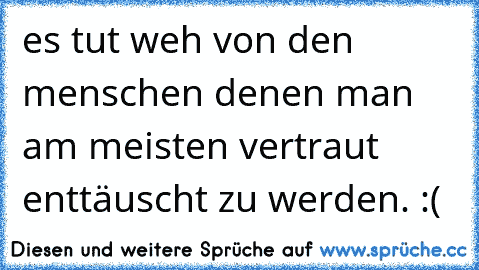 es tut weh von den menschen denen man am meisten vertraut enttäuscht zu werden. :(