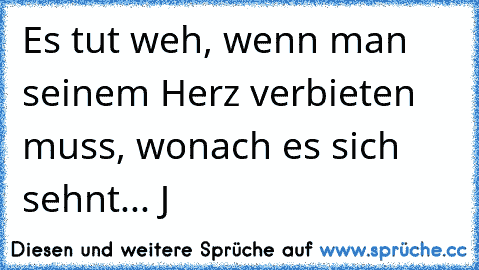 Es tut weh, wenn man seinem Herz verbieten muss, wonach es sich sehnt... J♥