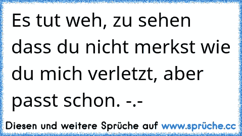 Es tut weh, zu sehen dass du nicht merkst wie du mich verletzt, aber passt schon. -.-