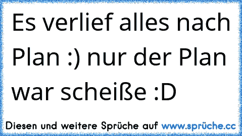 Es verlief alles nach Plan :) nur der Plan war scheiße :D 