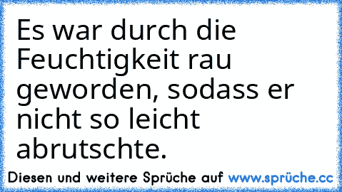 Es war durch die Feuchtigkeit rau geworden, sodass er nicht so leicht abrutschte.