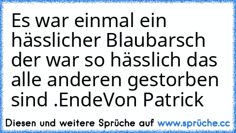 Es war einmal ein hässlicher Blaubarsch der war so hässlich das alle anderen gestorben sind .
Ende
Von Patrick