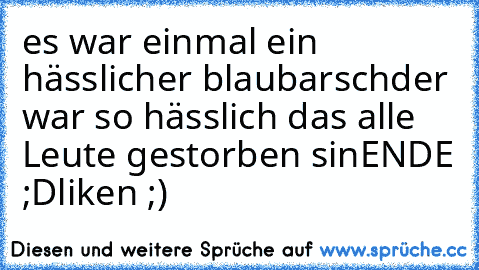 es war einmal ein hässlicher blaubarsch
der war so hässlich das alle Leute gestorben sin
ENDE ;D
liken ;)