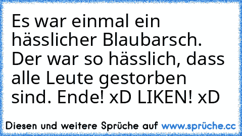 Es war einmal ein hässlicher Blaubarsch. Der war so hässlich, dass alle Leute gestorben sind. Ende! ♥
xD LIKEN! xD